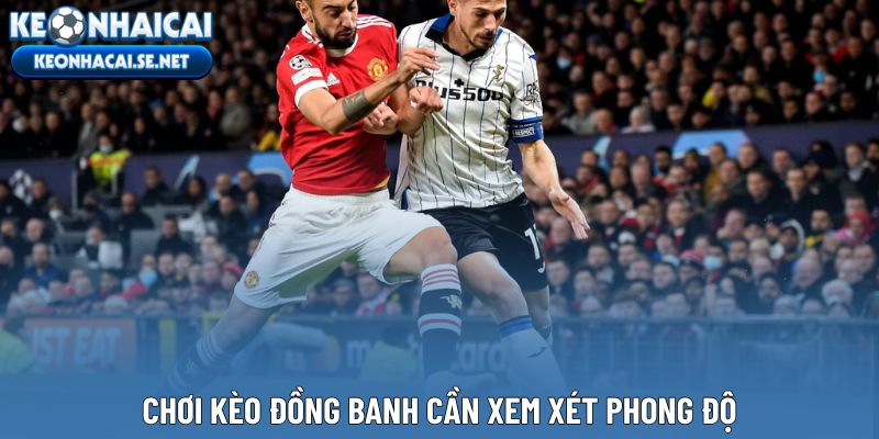 Chơi kèo đồng banh cần xem xét phong độ
