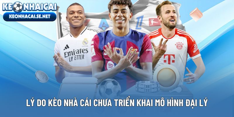 Lý do Kèo Nhà Cái chưa triển khai mô hình đại lý