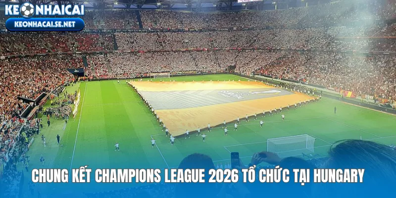 Chung kết Champions League 2026 tổ chức tại Hungary