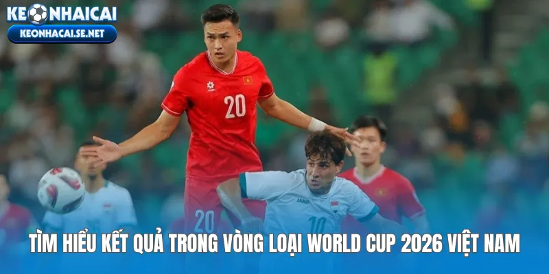 Tìm hiểu kết quả trong vòng loại World Cup 2026 Việt Nam